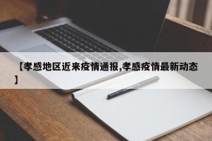 【孝感地区近来疫情通报,孝感疫情最新动态】