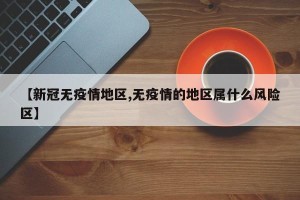 【新冠无疫情地区,无疫情的地区属什么风险区】
