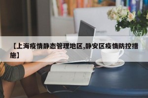 【上海疫情静态管理地区,静安区疫情防控措施】