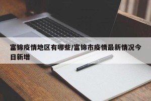 富锦疫情地区有哪些/富锦市疫情最新情况今日新增