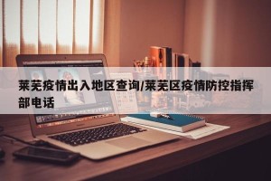 莱芜疫情出入地区查询/莱芜区疫情防控指挥部电话