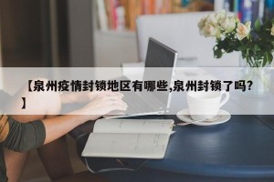 【泉州疫情封锁地区有哪些,泉州封锁了吗?】