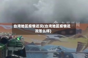 台湾地区疫情近况(台湾地区疫情近况怎么样)