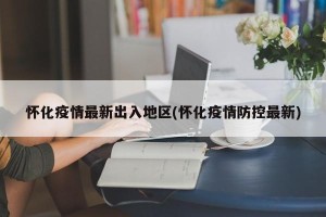 怀化疫情最新出入地区(怀化疫情防控最新)