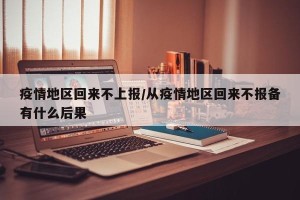 疫情地区回来不上报/从疫情地区回来不报备有什么后果