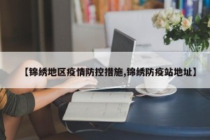 【锦绣地区疫情防控措施,锦绣防疫站地址】