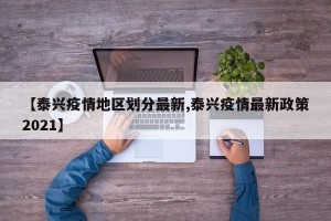 【泰兴疫情地区划分最新,泰兴疫情最新政策2021】