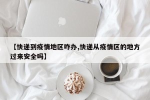 【快递到疫情地区咋办,快递从疫情区的地方过来安全吗】