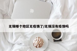 无锡哪个地区无疫情了/无锡没有疫情吗