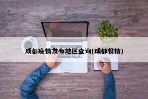 成都疫情发布地区查询(成都役情)