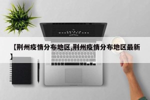 【荆州疫情分布地区,荆州疫情分布地区最新】