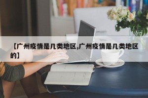 【广州疫情是几类地区,广州疫情是几类地区的】