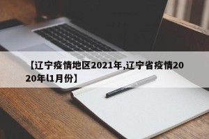 【辽宁疫情地区2021年,辽宁省疫情2020年l1月份】