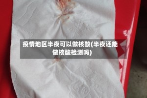 疫情地区半夜可以做核酸(半夜还能做核酸检测吗)