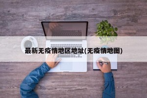 最新无疫情地区地址(无疫情地图)