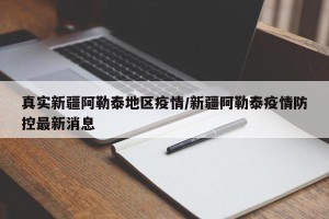 真实新疆阿勒泰地区疫情/新疆阿勒泰疫情防控最新消息