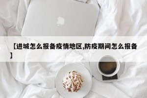 【进城怎么报备疫情地区,防疫期间怎么报备】