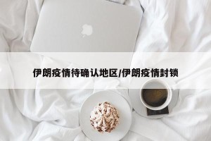 伊朗疫情待确认地区/伊朗疫情封锁