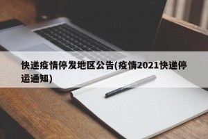 快递疫情停发地区公告(疫情2021快递停运通知)