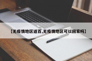 【无疫情地区返百,无疫情地区可以回家吗】