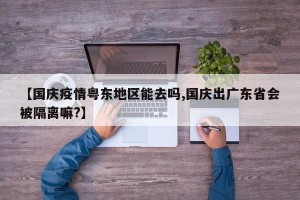 【国庆疫情粤东地区能去吗,国庆出广东省会被隔离嘛?】