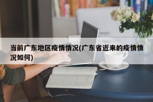 当前广东地区疫情情况(广东省近来的疫情情况如何)