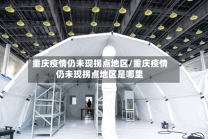 重庆疫情仍未现拐点地区/重庆疫情仍未现拐点地区是哪里