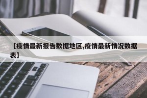 【疫情最新报告数据地区,疫情最新情况数据表】