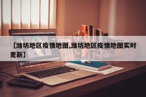 【潍坊地区疫情地图,潍坊地区疫情地图实时更新】