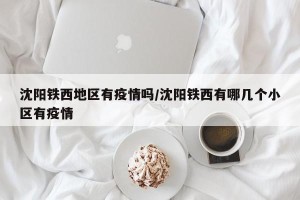 沈阳铁西地区有疫情吗/沈阳铁西有哪几个小区有疫情