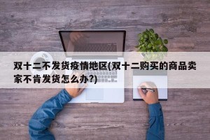 双十二不发货疫情地区(双十二购买的商品卖家不肯发货怎么办?)
