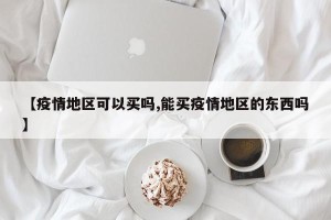 【疫情地区可以买吗,能买疫情地区的东西吗】