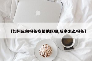 【如何反向报备疫情地区呢,反乡怎么报备】