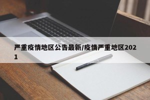 严重疫情地区公告最新/疫情严重地区2021