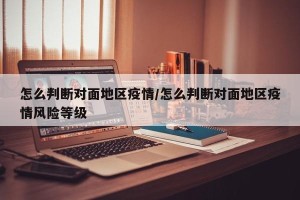 怎么判断对面地区疫情/怎么判断对面地区疫情风险等级