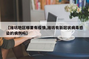 【潍坊地区哪里有疫情,潍坊有新冠状病毒感染的病例吗】