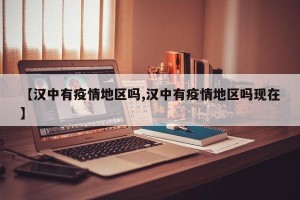 【汉中有疫情地区吗,汉中有疫情地区吗现在】