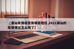 【潮汕疫情症状有哪些地区,2021潮汕的疫情情况怎么样了】