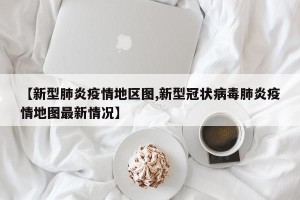 【新型肺炎疫情地区图,新型冠状病毒肺炎疫情地图最新情况】