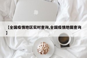 【全国疫情地区实时查询,全国疫情地图查询】