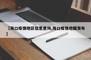 【海口疫情地区信息查询,海口疫情地图发布】