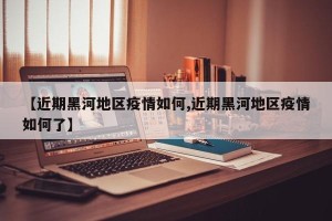 【近期黑河地区疫情如何,近期黑河地区疫情如何了】