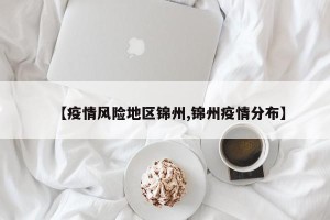 【疫情风险地区锦州,锦州疫情分布】