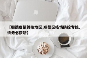 【顺德疫情管控地区,顺德区疫情防控专线,请务必接听】