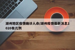 湖州地区疫情确诊人命/湖州疫情最新消息2020有几例