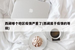 西藏哪个地区疫情严重了(西藏属于疫情的等级)
