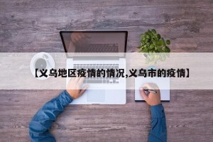【义乌地区疫情的情况,义乌市的疫情】