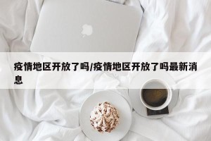 疫情地区开放了吗/疫情地区开放了吗最新消息