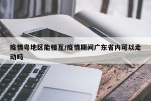 疫情粤地区能相互/疫情期间广东省内可以走动吗