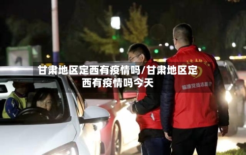 甘肃地区定西有疫情吗/甘肃地区定西有疫情吗今天-第2张图片